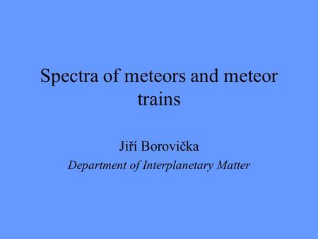 Spectra of meteors and meteor trains Jiří Borovička Department of Interplanetary Matter.