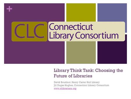 + Library Think Tank: Choosing the Future of Libraries David Boudinot, Henry Carter Hull Library Jill Dugas Hughes, Connecticut Library Consortium www.ctlibrarians.org.