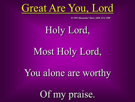 © 1984 Maranatha! Music ARR, ICS, UBP Great Are You, Lord Holy Lord, Most Holy Lord, You alone are worthy Of my praise. Holy Lord, Most Holy Lord, You.