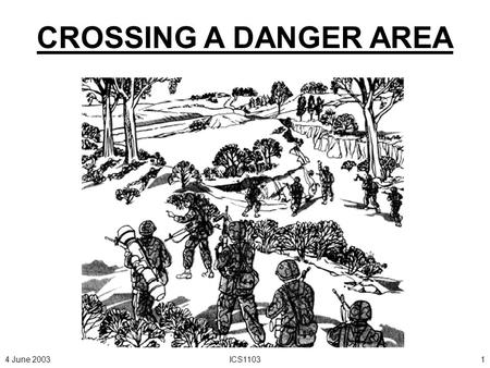 4 June 2003ICS11031 CROSSING A DANGER AREA 4 June 2003ICS11032 A DANGER AREA IS ANY PLACE WHERE A MOVING ELEMENT IS VULNERABLE TO ENEMY OBSERVATION OR.