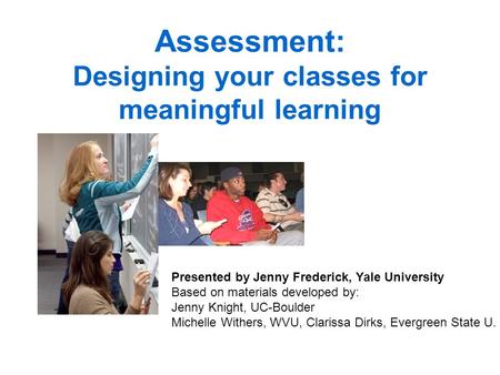 Assessment: Designing your classes for meaningful learning Presented by Jenny Frederick, Yale University Based on materials developed by: Jenny Knight,