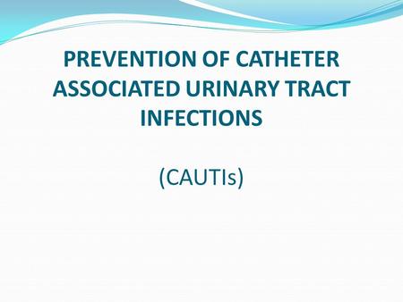 PREVENTION OF CATHETER ASSOCIATED URINARY TRACT INFECTIONS (CAUTIs)