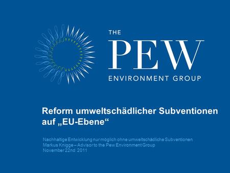 Nachhaltige Entwicklung nur möglich ohne umweltschädliche Subventionen Markus Knigge – Advisor to the Pew Environment Group November 22nd 2011 Reform umweltschädlicher.