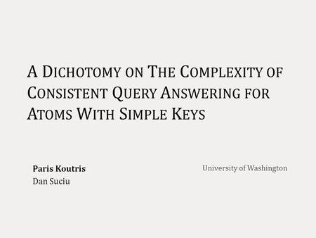 A D ICHOTOMY ON T HE C OMPLEXITY OF C ONSISTENT Q UERY A NSWERING FOR A TOMS W ITH S IMPLE K EYS Paris Koutris Dan Suciu University of Washington.