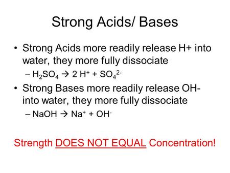 Strong Acids/ Bases Strong Acids more readily release H+ into water, they more fully dissociate H2SO4  2 H+ + SO42- Strong Bases more readily release.