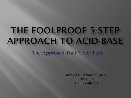 Robert C Hollander, M.D. PGY-30 Gainesville VA The Approach That Never Fails.