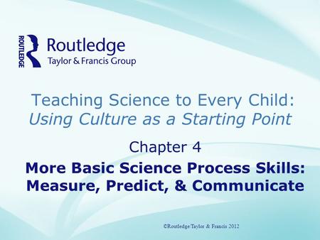 Teaching Science to Every Child: Using Culture as a Starting Point ©Routledge/Taylor & Francis 2012 Chapter 4 More Basic Science Process Skills: Measure,