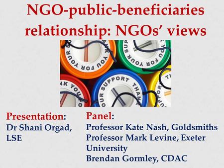 NGO-public-beneficiaries relationship: NGOs’ views Presentation: Dr Shani Orgad, LSE Panel: Professor Kate Nash, Goldsmiths Professor Mark Levine, Exeter.