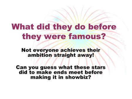 What did they do before they were famous? Not everyone achieves their ambition straight away! Can you guess what these stars did to make ends meet before.