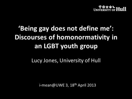 ‘Being gay does not define me’: Discourses of homonormativity in an LGBT youth group Lucy Jones, University of Hull 3, 18 th April 2013.