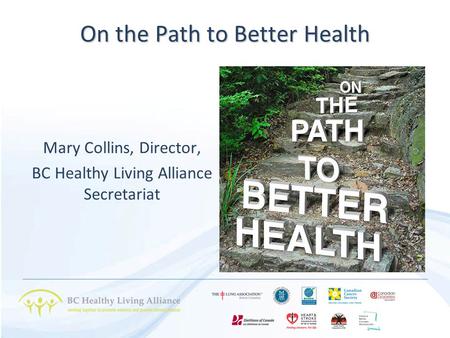 On the Path to Better Health Mary Collins, Director, BC Healthy Living Alliance Secretariat.