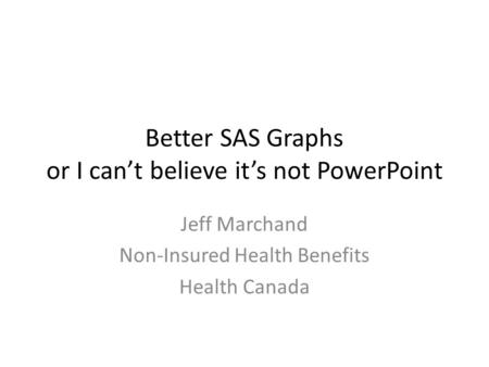 Better SAS Graphs or I can’t believe it’s not PowerPoint Jeff Marchand Non-Insured Health Benefits Health Canada.