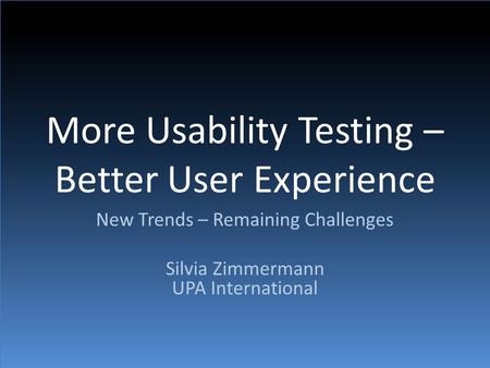 More Usability Testing – Better User Experience New Trends – Remaining Challenges Silvia Zimmermann UPA International.