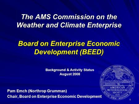 1 The AMS Commission on the Weather and Climate Enterprise Board on Enterprise Economic Development (BEED) Pam Emch (Northrop Grumman) Chair, Board on.