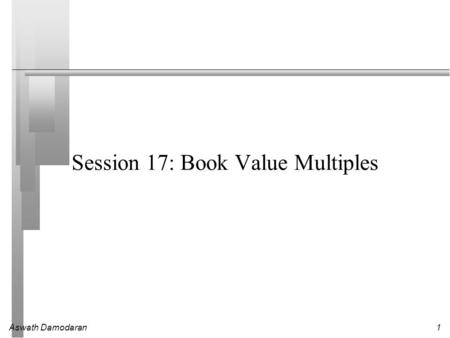 Aswath Damodaran1 Session 17: Book Value Multiples.