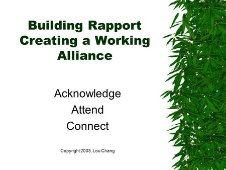 Building Rapport Creating a Working Alliance Acknowledge Attend Connect Copyright 2003, Lou Chang.