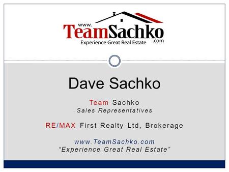 Team Sachko Sales Representatives RE/MAX First Realty Ltd, Brokerage www.TeamSachko.com “Experience Great Real Estate” Dave Sachko.