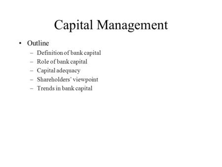 Capital Management Outline –Definition of bank capital –Role of bank capital –Capital adequacy –Shareholders’ viewpoint –Trends in bank capital.