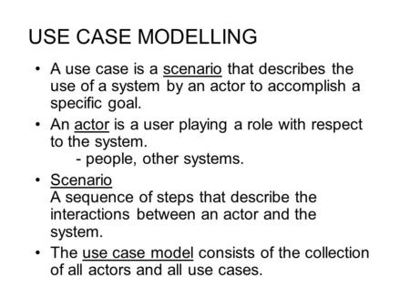 USE CASE MODELLING A use case is a scenario that describes the use of a system by an actor to accomplish a specific goal. An actor is a user playing a.