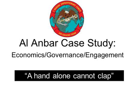 Al Anbar Case Study: Economics/Governance/Engagement “A hand alone cannot clap”