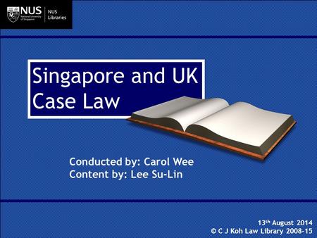 Singapore and UK Case Law Conducted by: Carol Wee Content by: Lee Su-Lin 13 th August 2014 © C J Koh Law Library 2008-15.