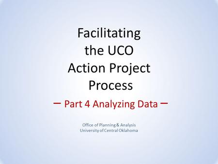 Facilitating the UCO Action Project Process – Part 4 Analyzing Data – Office of Planning & Analysis University of Central Oklahoma.