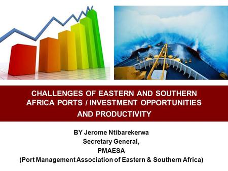 CHALLENGES OF EASTERN AND SOUTHERN AFRICA PORTS / INVESTMENT OPPORTUNITIES AND PRODUCTIVITY BY Jerome Ntibarekerwa Secretary General, PMAESA (Port Management.