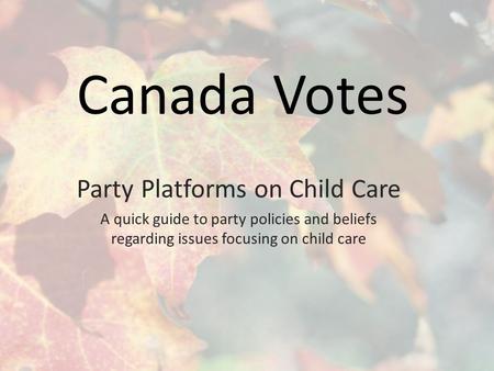 Canada Votes Party Platforms on Child Care A quick guide to party policies and beliefs regarding issues focusing on child care.