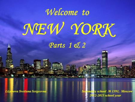 Welcome to NEW YORK Parts 1 & 2 Lizunova Svetlana Sergeevna Secondary school № 1391, Moscow 2012-2013 school year.