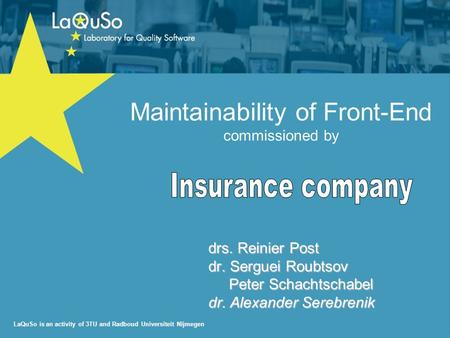 LaQuSo is an activity of 3TU and Radboud Universiteit Nijmegen Maintainability of Front-End commissioned by drs. Reinier Post dr. Serguei Roubtsov Peter.