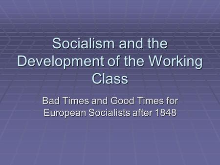 Socialism and the Development of the Working Class Bad Times and Good Times for European Socialists after 1848.