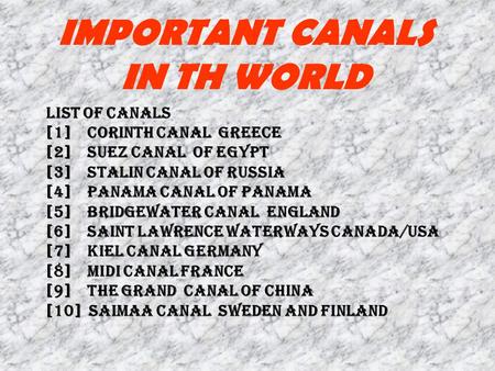 IMPORTANT CANALS IN TH WORLD List of canals [1] Corinth canal greece [2] suez canal of egypt [3] Stalin canal of russia [4] panama canal of panama [5]