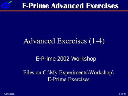 1 of 20 Advanced Advanced Exercises (1-4) E-Prime 2002 Workshop Files on C:\My Experiments\Workshop\ E-Prime Exercises E-Prime Advanced Exercises.