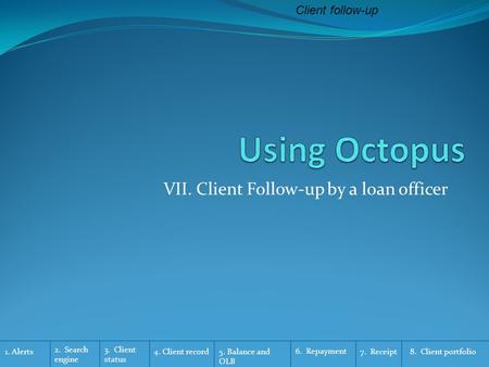 1. Alerts Client follow-up 2. Search engine 3. Client status 4. Client record 6. Repayment 7. Receipt5. Balance and OLB 8. Client portfolio VII. Client.