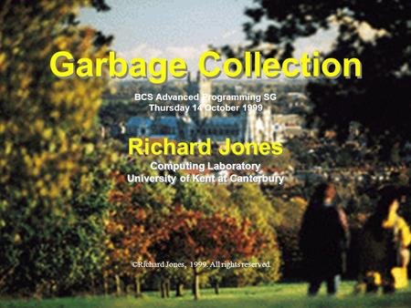 © Richard Jones, 1999BCS Advanced Programming SG: Garbage Collection 14 October 1999 1 Garbage Collection Richard Jones Computing Laboratory University.