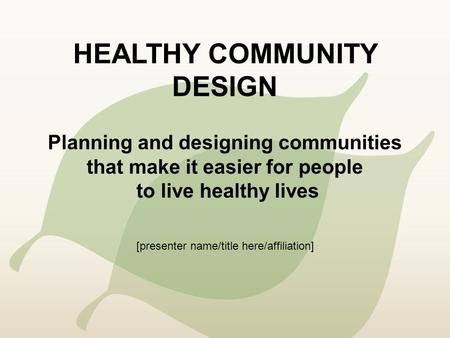 HEALTHY COMMUNITY DESIGN Planning and designing communities that make it easier for people to live healthy lives [presenter name/title here/affiliation]