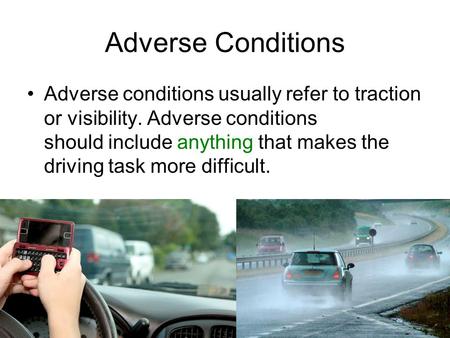 Adverse Conditions Adverse conditions usually refer to traction or visibility. Adverse conditions should include anything that makes the driving task.