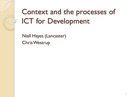 Context and the processes of ICT for Development Niall Hayes (Lancaster) Chris Westrup 1.