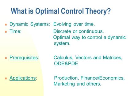 What is Optimal Control Theory? Dynamic Systems: Evolving over time. Time: Discrete or continuous. Optimal way to control a dynamic system. Prerequisites: