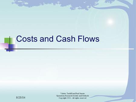 8/25/04 Valerie Tardiff and Paul Jensen Operations Research Models and Methods Copyright 2004 - All rights reserved Costs and Cash Flows.