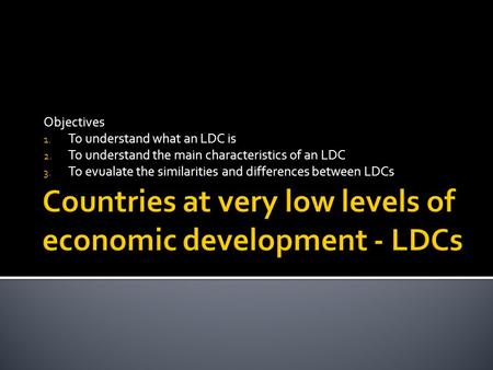 Objectives 1. To understand what an LDC is 2. To understand the main characteristics of an LDC 3. To evualate the similarities and differences between.