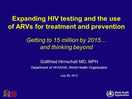 Expanding HIV testing and the use of ARVs for treatment and prevention Getting to 15 million by 2015… and thinking beyond Gottfried Hirnschall MD,