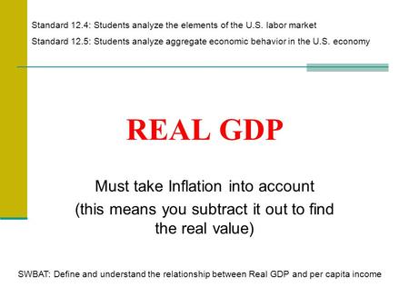 REAL GDP Must take Inflation into account (this means you subtract it out to find the real value) Standard 12.4: Students analyze the elements of the U.S.