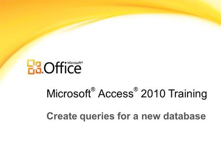 Microsoft ® Access ® 2010 Training Create queries for a new database.