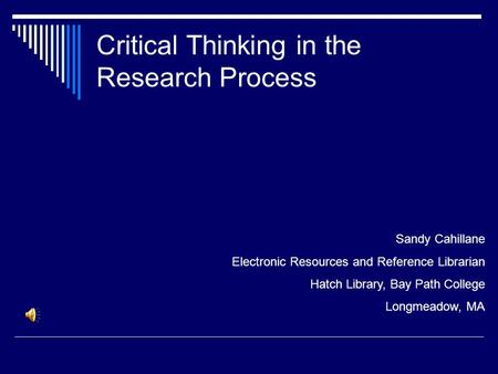 Critical Thinking in the Research Process Sandy Cahillane Electronic Resources and Reference Librarian Hatch Library, Bay Path College Longmeadow, MA.