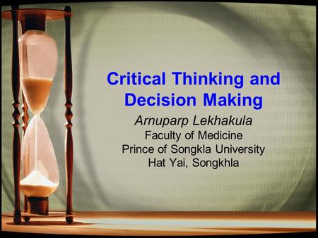 Critical Thinking and Decision Making Arnuparp Lekhakula Faculty of Medicine Prince of Songkla University Hat Yai, Songkhla.