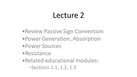 Lecture 2 Review Passive Sign Convention Power Generation, Absorption Power Sources Resistance Related educational modules: –Sections 1.1, 1.2, 1.3.