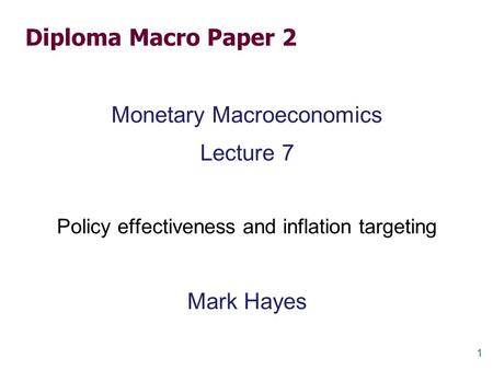 1 Diploma Macro Paper 2 Monetary Macroeconomics Lecture 7 Policy effectiveness and inflation targeting Mark Hayes.