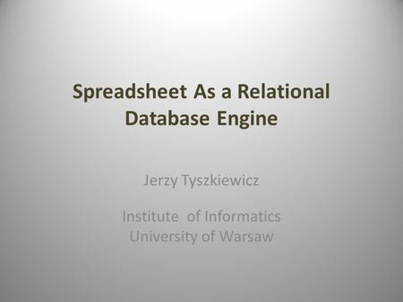 Spreadsheet As a Relational Database Engine Jerzy Tyszkiewicz Institute of Informatics University of Warsaw.