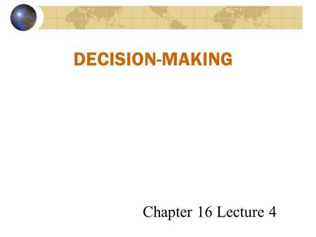 DECISION-MAKING Chapter 16 Lecture 4. Rational Decisions are Based on These Assumptions: The problem is clear and unambiguous A single, well-defined goal.